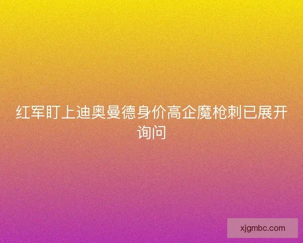 红军盯上迪奥曼德身价高企魔枪刺已展开询问