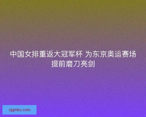 中国女排重返大冠军杯 为东京奥运赛场提前磨刀亮剑