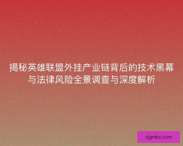 揭秘英雄联盟外挂产业链背后的技术黑幕与法律风险全景调查与深度解析