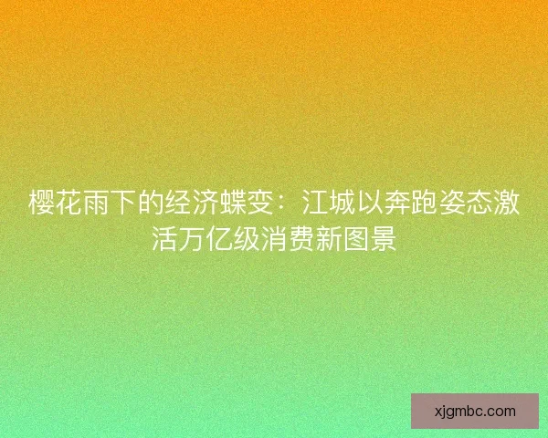 樱花雨下的经济蝶变：江城以奔跑姿态激活万亿级消费新图景