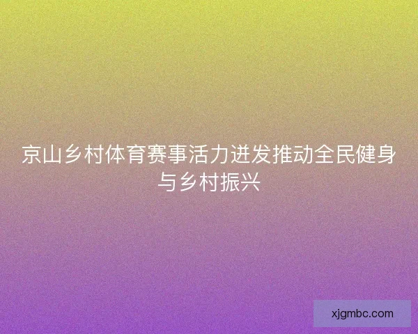 京山乡村体育赛事活力迸发推动全民健身与乡村振兴
