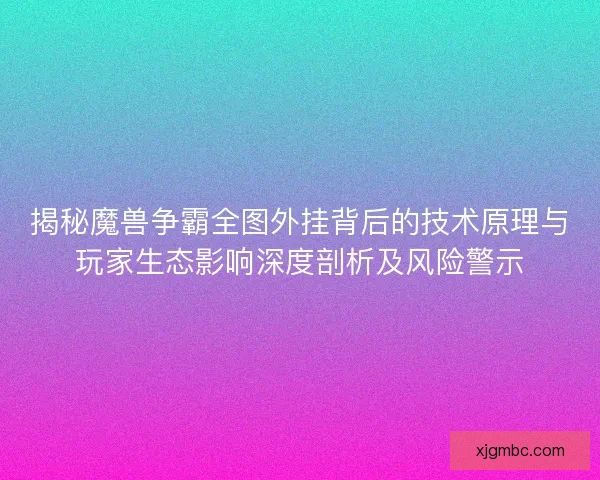 揭秘魔兽争霸全图外挂背后的技术原理与玩家生态影响深度剖析及风险警示