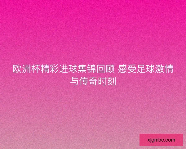 欧洲杯精彩进球集锦回顾 感受足球激情与传奇时刻