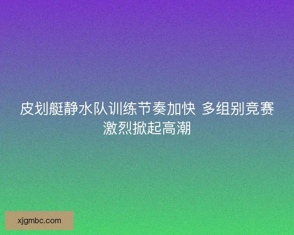 皮划艇静水队训练节奏加快 多组别竞赛激烈掀起高潮