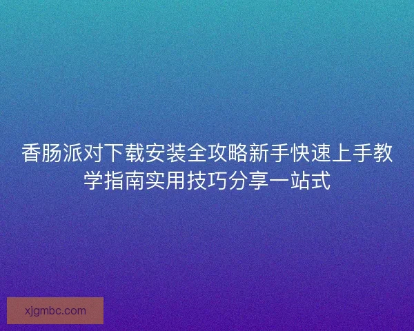 香肠派对下载安装全攻略新手快速上手教学指南实用技巧分享一站式