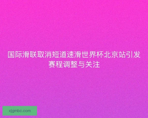 国际滑联取消短道速滑世界杯北京站引发赛程调整与关注