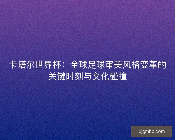 卡塔尔世界杯：全球足球审美风格变革的关键时刻与文化碰撞