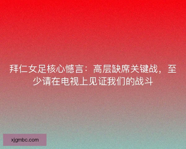 拜仁女足核心憾言：高层缺席关键战，至少请在电视上见证我们的战斗