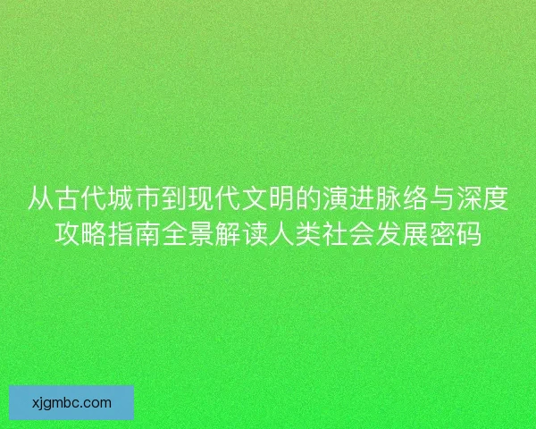 从古代城市到现代文明的演进脉络与深度攻略指南全景解读人类社会发展密码