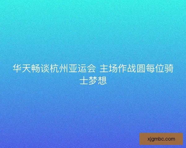 华天畅谈杭州亚运会 主场作战圆每位骑士梦想