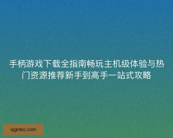 手柄游戏下载全指南畅玩主机级体验与热门资源推荐新手到高手一站式攻略
