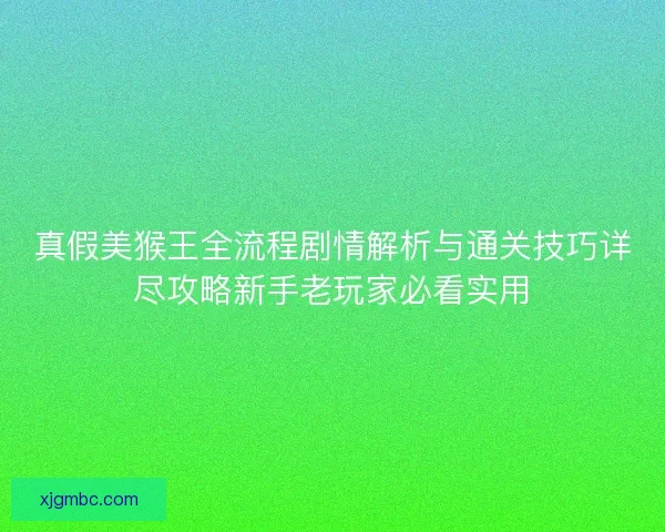 真假美猴王全流程剧情解析与通关技巧详尽攻略新手老玩家必看实用