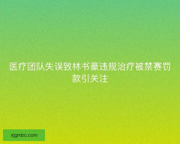 医疗团队失误致林书豪违规治疗被禁赛罚款引关注