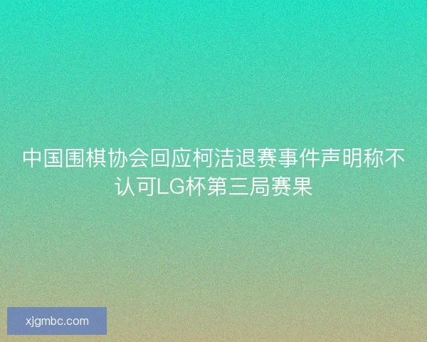 中国围棋协会回应柯洁退赛事件声明称不认可LG杯第三局赛果